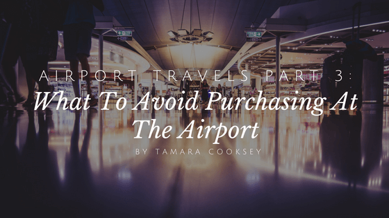 Airport Travels Part 3: What To Avoid Purchasing At The Airport