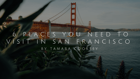 6 Places You Need To Visit In San Francisco By Tamara Cooksey