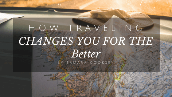 How Traveling Changes You For The Better Tamara Cooksey