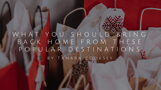 What You Should Bring Back Home From These Popular Destinations By Tamara Cooksey